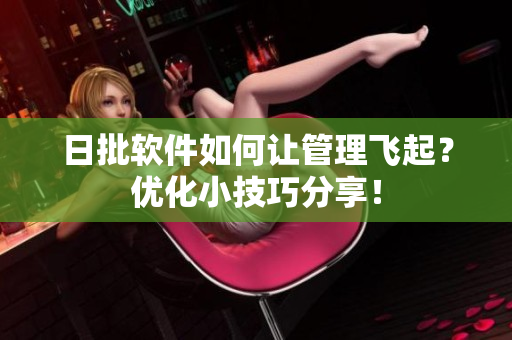 日批软件如何让管理飞起？优化小技巧分享！