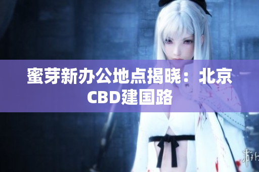 蜜芽新办公地点揭晓：北京CBD建国路