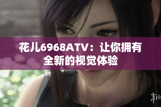 花儿6968ATV：让你拥有全新的视觉体验