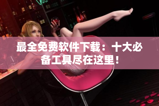 最全免费软件下载：十大必备工具尽在这里！