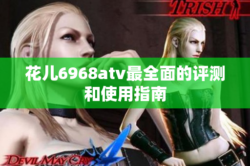 花儿6968atv最全面的评测和使用指南