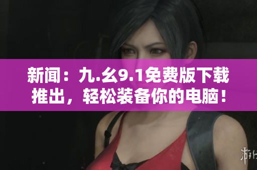 新闻：九.幺9.1免费版下载推出，轻松装备你的电脑！