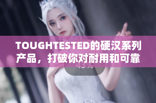 TOUGHTESTED的硬汉系列产品，打破你对耐用和可靠的定义！