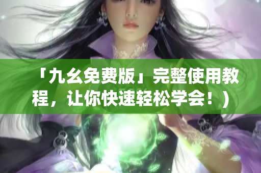 「九幺免费版」完整使用教程，让你快速轻松学会！)