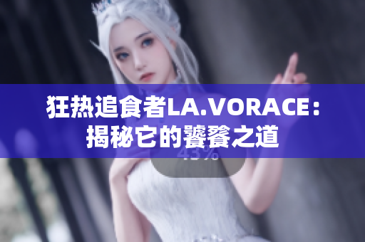 狂热追食者LA.VORACE：揭秘它的饕餮之道