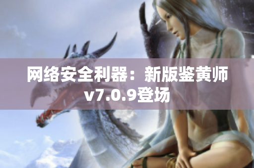 网络安全利器：新版鉴黄师v7.0.9登场