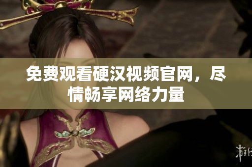免费观看硬汉视频官网，尽情畅享网络力量