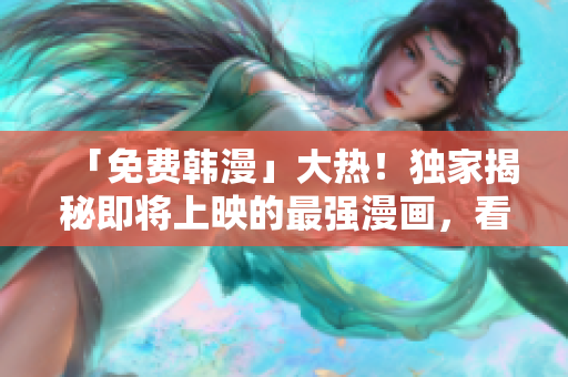 「免费韩漫」大热！独家揭秘即将上映的最强漫画，看不停！
