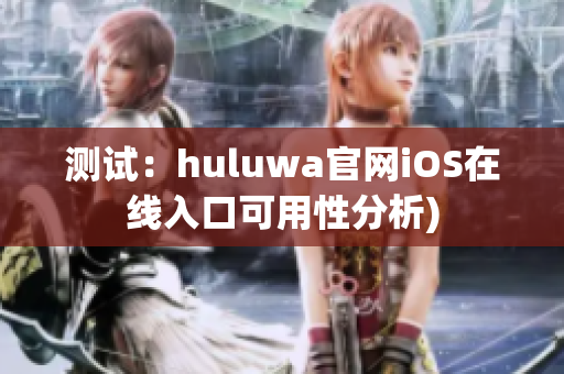 测试：huluwa官网iOS在线入口可用性分析)