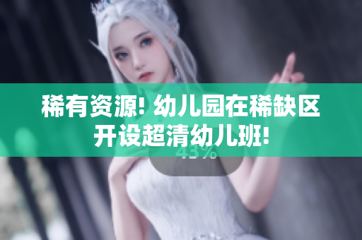 稀有资源! 幼儿园在稀缺区开设超清幼儿班!
