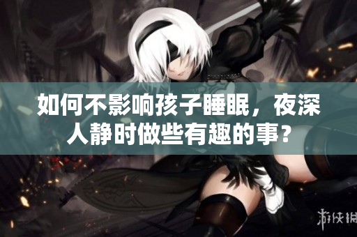 如何不影响孩子睡眠，夜深人静时做些有趣的事？