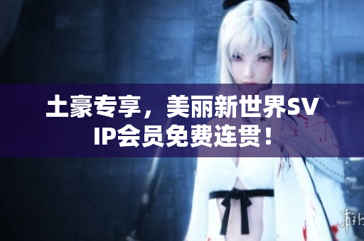 土豪专享，美丽新世界SVIP会员免费连贯！