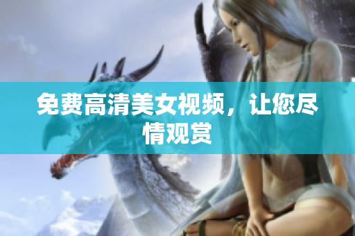 免费高清美女视频，让您尽情观赏