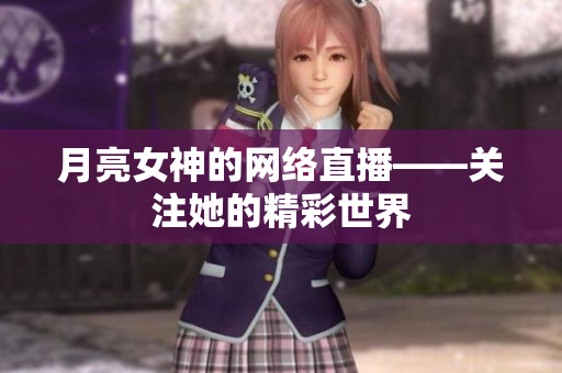 月亮女神的网络直播——关注她的精彩世界