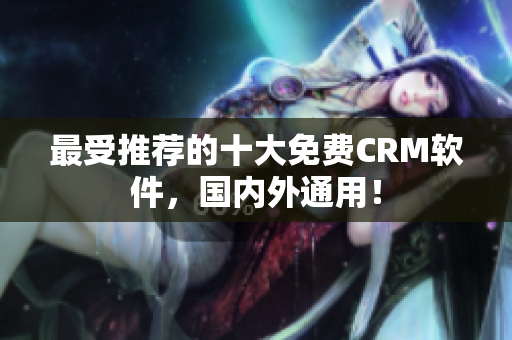 最受推荐的十大免费CRM软件，国内外通用！
