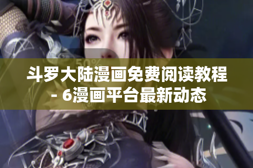 斗罗大陆漫画免费阅读教程 - 6漫画平台最新动态