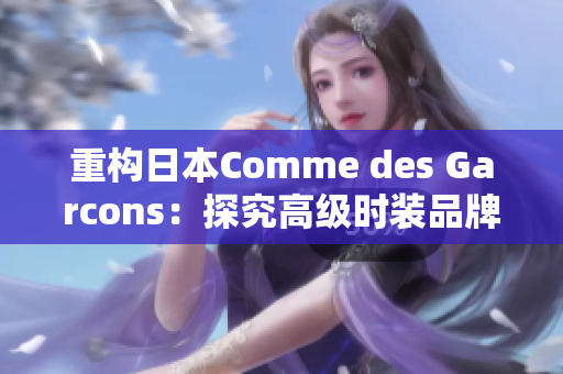 重构日本Comme des Garcons：探究高级时装品牌的特点