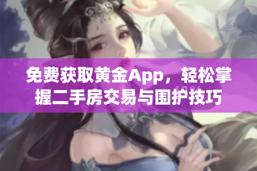 免费获取黄金App，轻松掌握二手房交易与围护技巧
