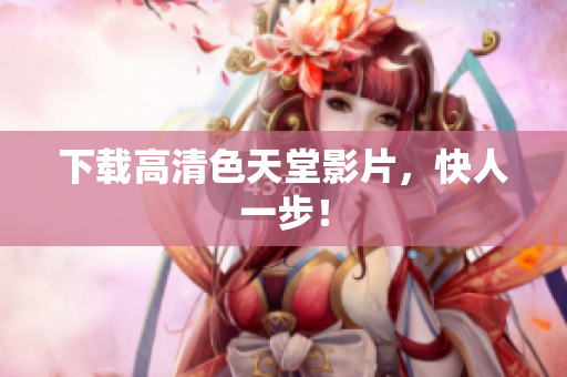 下载高清色天堂影片，快人一步！