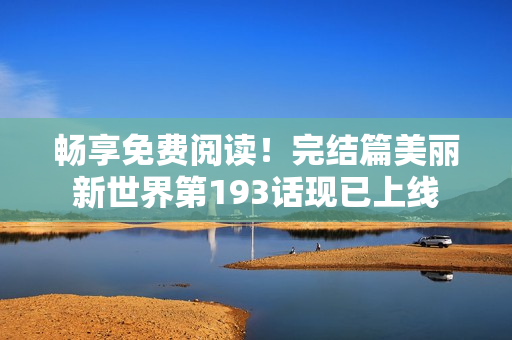 畅享免费阅读！完结篇美丽新世界第193话现已上线