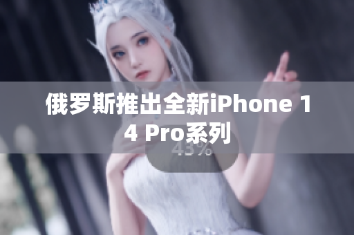 俄罗斯推出全新iPhone 14 Pro系列