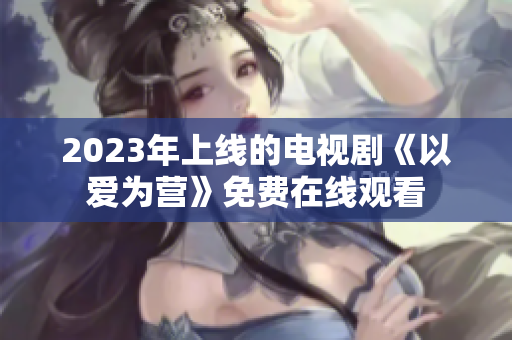 2023年上线的电视剧《以爱为营》免费在线观看