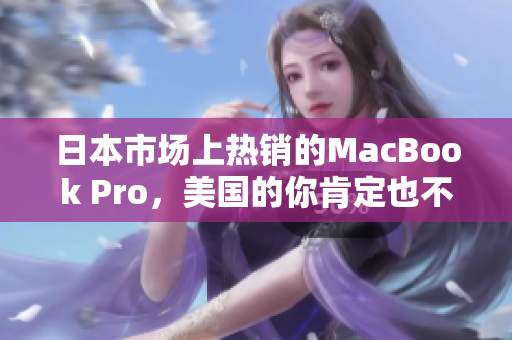 日本市场上热销的MacBook Pro，美国的你肯定也不想错过