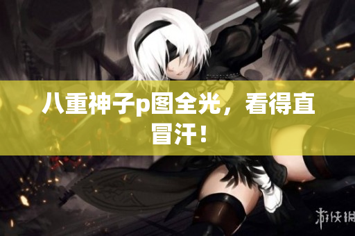 八重神子p图全光，看得直冒汗！