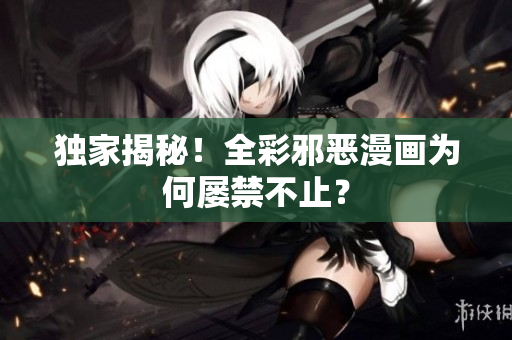 独家揭秘！全彩邪恶漫画为何屡禁不止？