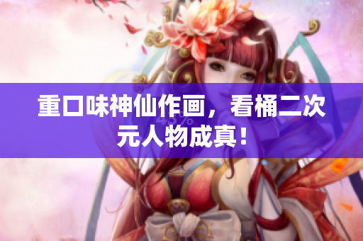 重口味神仙作画，看桶二次元人物成真！