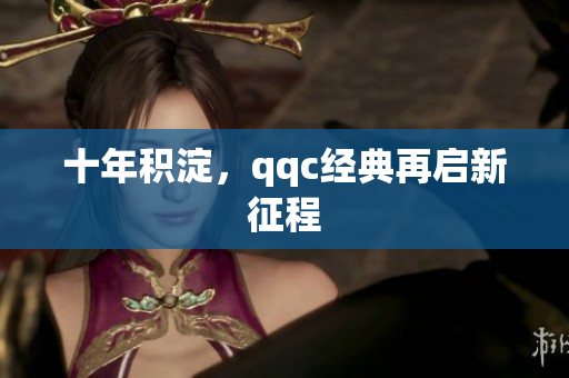 十年积淀，qqc经典再启新征程
