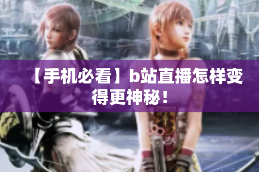 【手机必看】b站直播怎样变得更神秘！