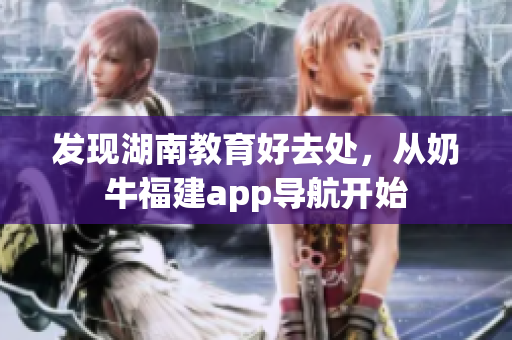 发现湖南教育好去处，从奶牛福建app导航开始