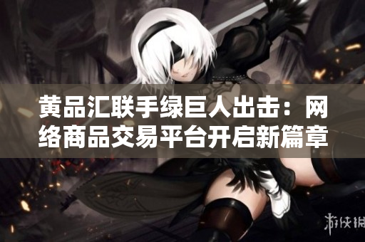 黄品汇联手绿巨人出击：网络商品交易平台开启新篇章
