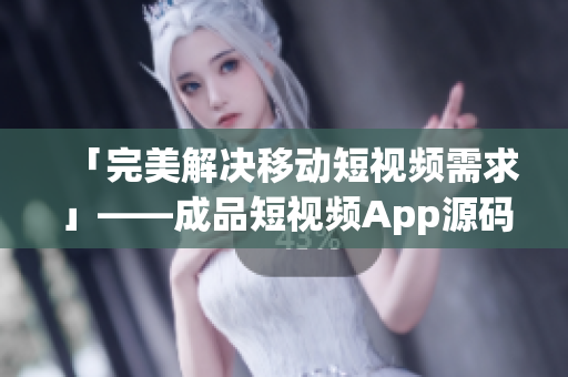 「完美解决移动短视频需求」——成品短视频App源码的优点