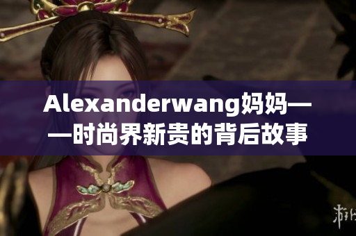 Alexanderwang妈妈——时尚界新贵的背后故事