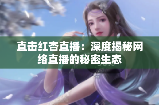 直击红杏直播：深度揭秘网络直播的秘密生态