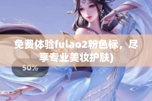 免费体验fulao2粉色标，尽享专业美妆护肤)