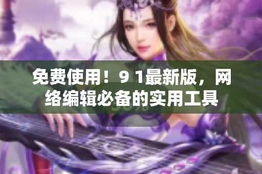 免费使用！9 1最新版，网络编辑必备的实用工具
