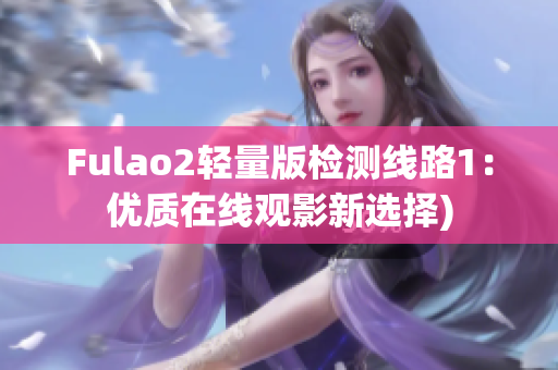 Fulao2轻量版检测线路1：优质在线观影新选择)