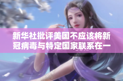 新华社批评美国不应该将新冠病毒与特定国家联系在一起：新闻分析