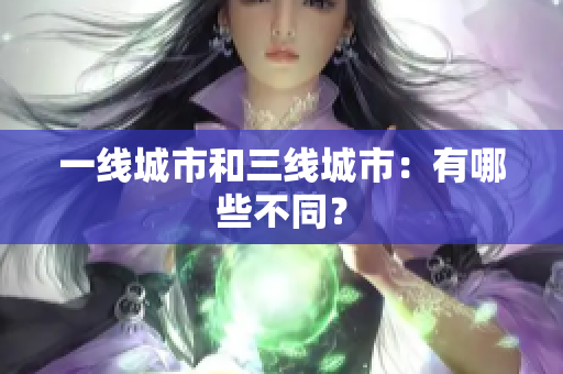 一线城市和三线城市：有哪些不同？