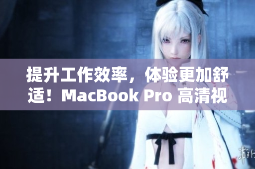 提升工作效率，体验更加舒适！MacBook Pro 高清视觉享受
