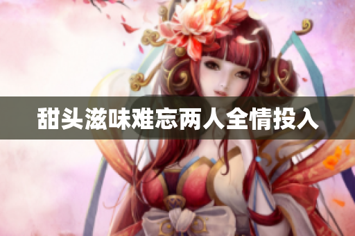 甜头滋味难忘两人全情投入