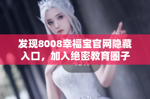 发现8008幸福宝官网隐藏入口，加入绝密教育圈子