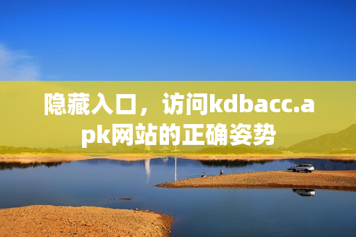 隐藏入口，访问kdbacc.apk网站的正确姿势