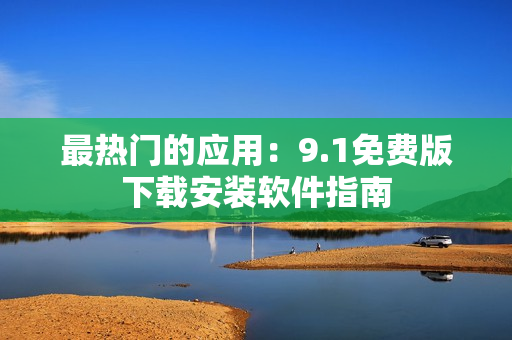 最热门的应用：9.1免费版下载安装软件指南