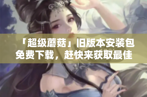 「超级蘑菇」旧版本安装包免费下载，赶快来获取最佳游戏体验！