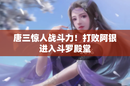 唐三惊人战斗力！打败阿银进入斗罗殿堂