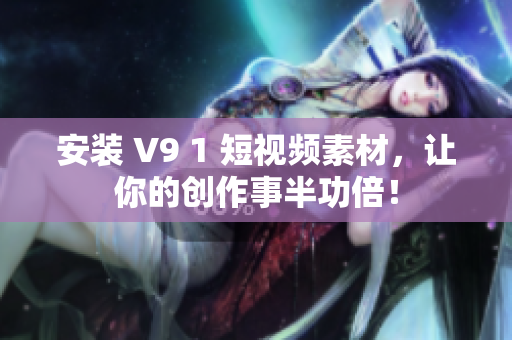 安装 V9 1 短视频素材，让你的创作事半功倍！